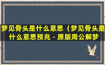 梦见骨头是什么意思（梦见骨头是什么意思预兆 - 原版周公解梦大全）